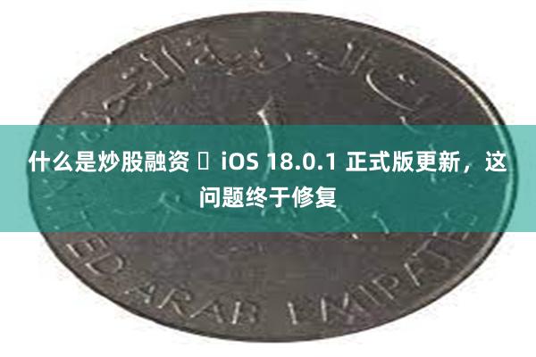 什么是炒股融资 ​iOS 18.0.1 正式版更新，这问题终于修复