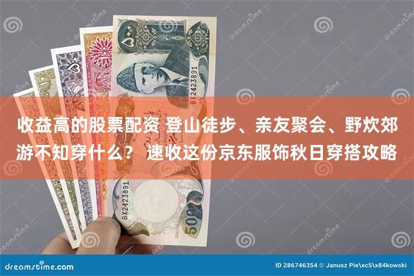 收益高的股票配资 登山徒步、亲友聚会、野炊郊游不知穿什么？ 速收这份京东服饰秋日穿搭攻略