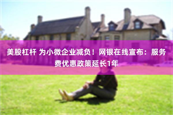 美股杠杆 为小微企业减负！网银在线宣布：服务费优惠政策延长1年