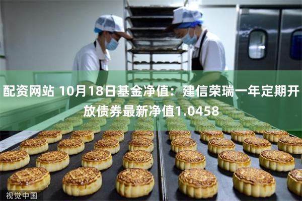 配资网站 10月18日基金净值：建信荣瑞一年定期开放债券最新净值1.0458