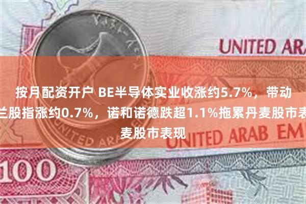 按月配资开户 BE半导体实业收涨约5.7%，带动荷兰股指涨约0.7%，诺和诺德跌超1.1%拖累丹麦股市表现