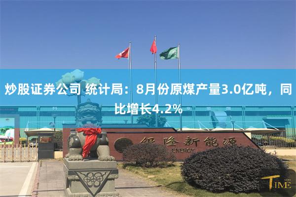 炒股证券公司 统计局：8月份原煤产量3.0亿吨，同比增长4.2%