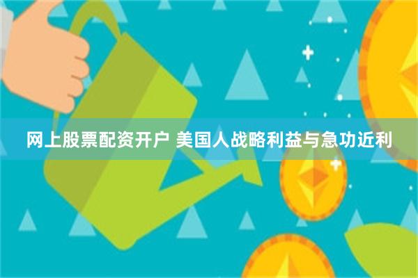 网上股票配资开户 美国人战略利益与急功近利