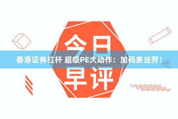 香港证券杠杆 超级PE大动作：加码麦当劳！