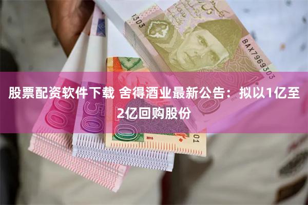 股票配资软件下载 舍得酒业最新公告：拟以1亿至2亿回购股份