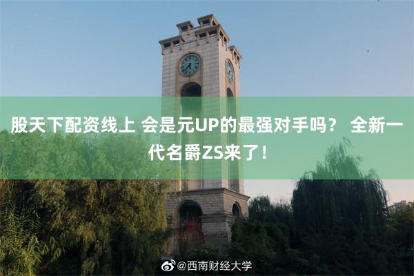 股天下配资线上 会是元UP的最强对手吗？ 全新一代名爵ZS来了！