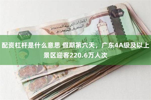 配资杠杆是什么意思 假期第六天，广东4A级及以上景区迎客220.6万人次