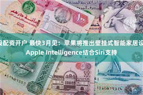 港股配资开户 最快3月见：苹果将推出壁挂式智能家居设备，Apple Intelligence结合Siri支持