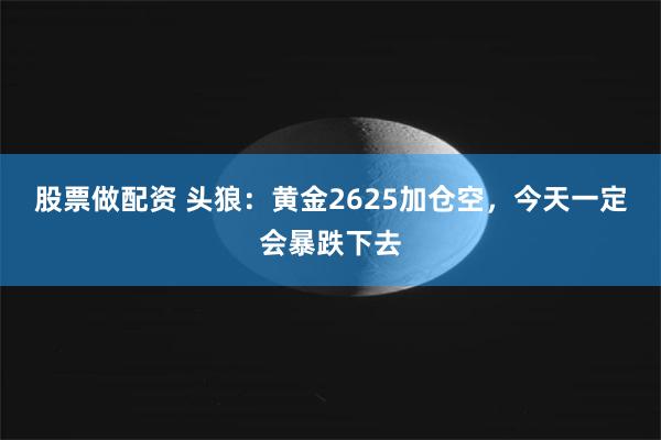 股票做配资 头狼：黄金2625加仓空，今天一定会暴跌下去