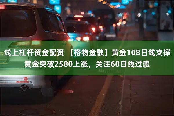 线上杠杆资金配资 【格物金融】黄金108日线支撑黄金突破2580上涨，关注60日线过渡