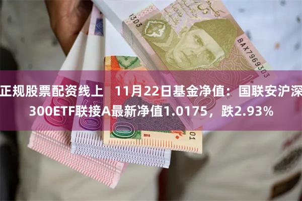 正规股票配资线上   11月22日基金净值：国联安沪深300ETF联接A最新净值1.0175，跌2.93%