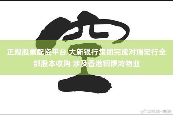 正规股票配资平台 大新银行集团完成对瑞宏行全部股本收购 涉及香港铜锣湾物业