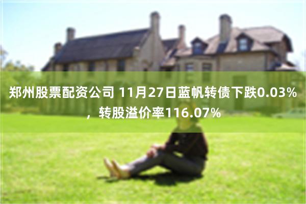 郑州股票配资公司 11月27日蓝帆转债下跌0.03%，转股溢价率116.07%