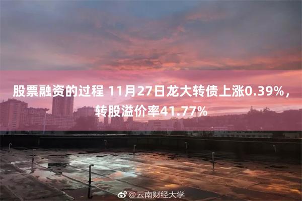 股票融资的过程 11月27日龙大转债上涨0.39%，转股溢价率41.77%