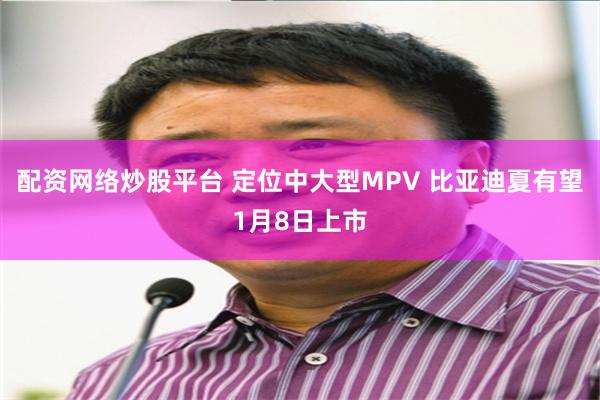 配资网络炒股平台 定位中大型MPV 比亚迪夏有望1月8日上市