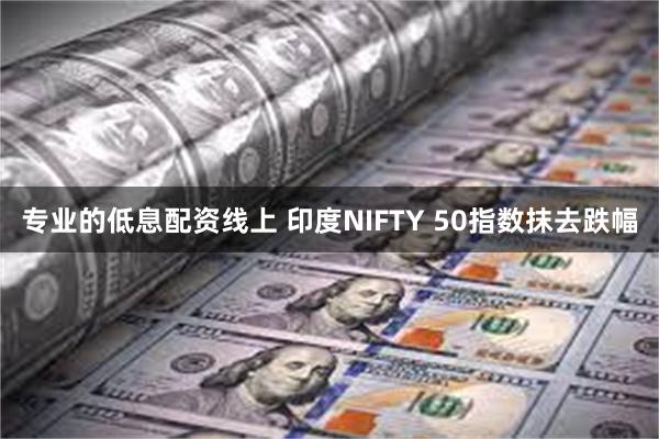 专业的低息配资线上 印度NIFTY 50指数抹去跌幅