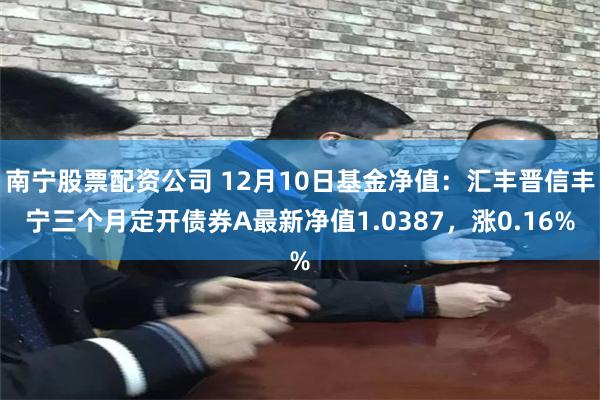 南宁股票配资公司 12月10日基金净值：汇丰晋信丰宁三个月定开债券A最新净值1.0387，涨0.16%