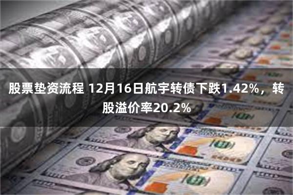 股票垫资流程 12月16日航宇转债下跌1.42%，转股溢价率20.2%