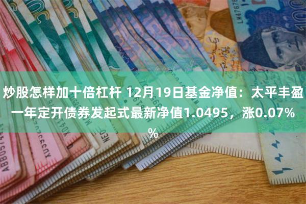 炒股怎样加十倍杠杆 12月19日基金净值：太平丰盈一年定开债券发起式最新净值1.0495，涨0.07%