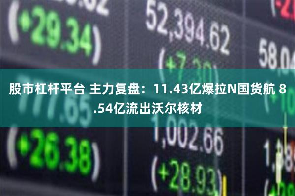 股市杠杆平台 主力复盘：11.43亿爆拉N国货航 8.54亿流出沃尔核材