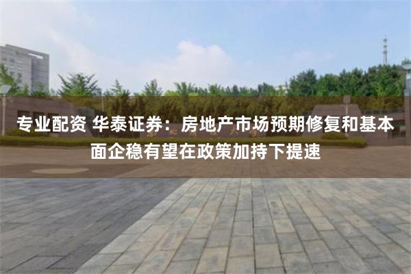 专业配资 华泰证券：房地产市场预期修复和基本面企稳有望在政策加持下提速