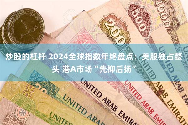 炒股的杠杆 2024全球指数年终盘点：美股独占鳌头 港A市场“先抑后扬”