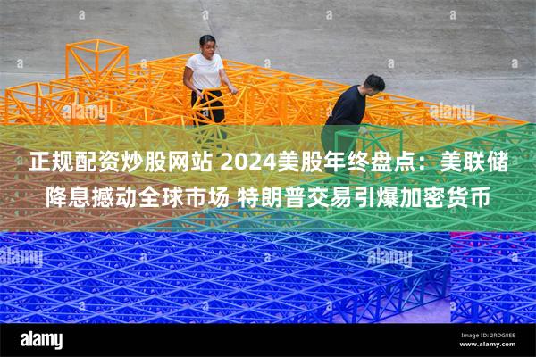 正规配资炒股网站 2024美股年终盘点：美联储降息撼动全球市场 特朗普交易引爆加密货币