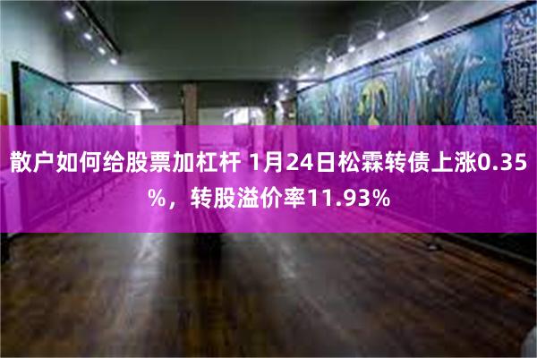 散户如何给股票加杠杆 1月24日松霖转债上涨0.35%，转股溢价率11.93%