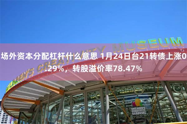 场外资本分配杠杆什么意思 1月24日台21转债上涨0.29%，转股溢价率78.47%