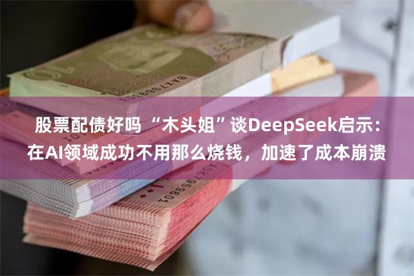 股票配债好吗 “木头姐”谈DeepSeek启示：在AI领域成功不用那么烧钱，加速了成本崩溃