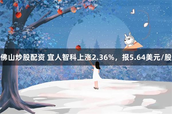 佛山炒股配资 宜人智科上涨2.36%，报5.64美元/股