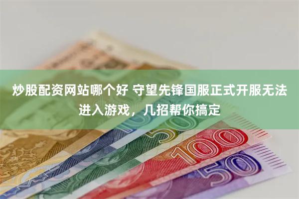 炒股配资网站哪个好 守望先锋国服正式开服无法进入游戏，几招帮你搞定