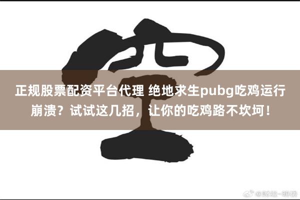 正规股票配资平台代理 绝地求生pubg吃鸡运行崩溃？试试这几招，让你的吃鸡路不坎坷！