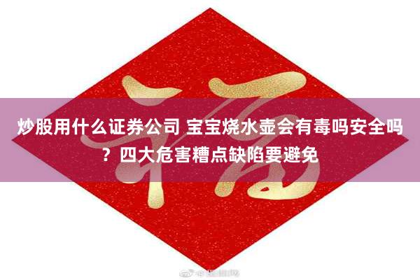 炒股用什么证券公司 宝宝烧水壶会有毒吗安全吗？四大危害糟点缺陷要避免