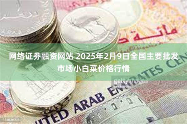 网络证劵融资网站 2025年2月9日全国主要批发市场小白菜价格行情