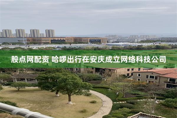 股点网配资 哈啰出行在安庆成立网络科技公司