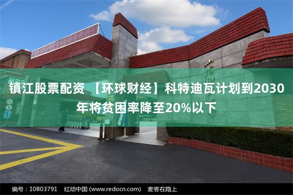 镇江股票配资 【环球财经】科特迪瓦计划到2030年将贫困率降至20%以下