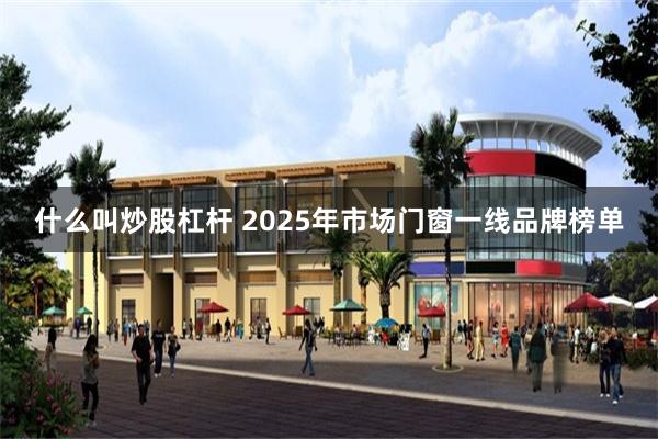 什么叫炒股杠杆 2025年市场门窗一线品牌榜单