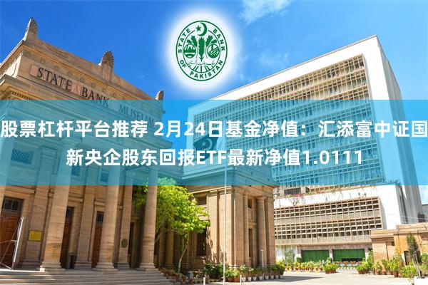 股票杠杆平台推荐 2月24日基金净值：汇添富中证国新央企股东回报ETF最新净值1.0111