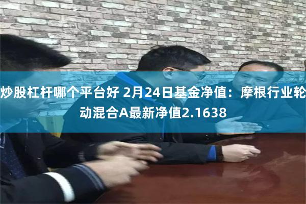 炒股杠杆哪个平台好 2月24日基金净值：摩根行业轮动混合A最新净值2.1638