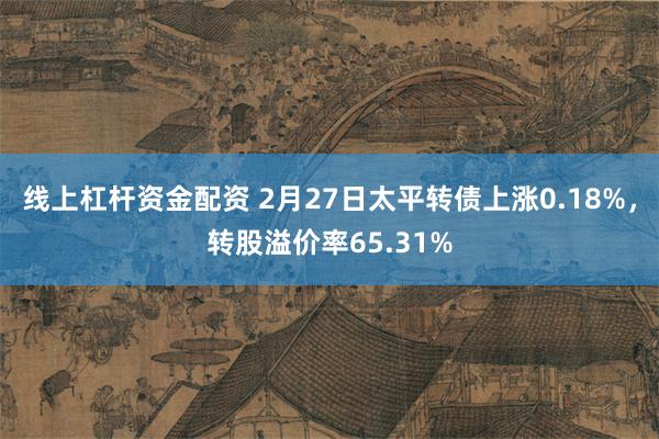 线上杠杆资金配资 2月27日太平转债上涨0.18%，转股溢价率65.31%