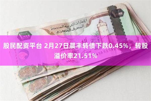 股民配资平台 2月27日晨丰转债下跌0.45%，转股溢价率21.51%